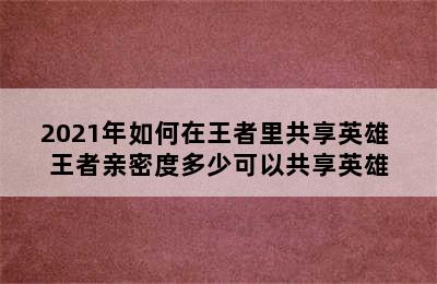 2021年如何在王者里共享英雄 王者亲密度多少可以共享英雄